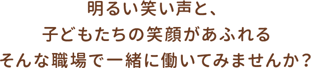明るい笑い声と、子どもたちの笑顔があふれる そんな職場で一緒に働いてみませんか？